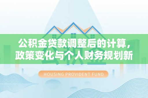 溪口公积金贷款调整后的计算，政策变化与个人财务规划新思路