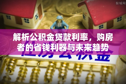 溪口解析公积金贷款利率，购房者的省钱利器与未来趋势