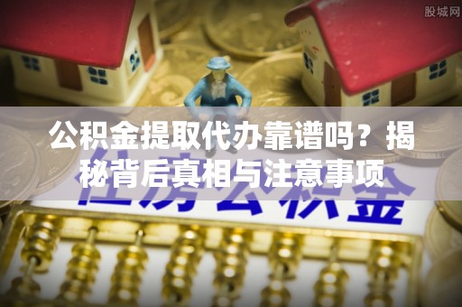 溪口公积金提取代办靠谱吗？揭秘背后真相与注意事项