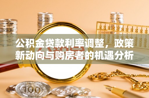 溪口公积金贷款利率调整，政策新动向与购房者的机遇分析