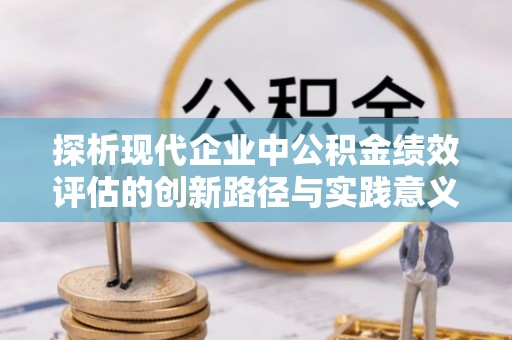 溪口探析现代企业中公积金绩效评估的创新路径与实践意义