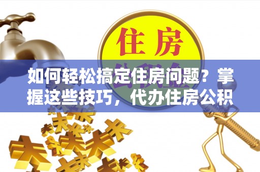 溪口如何轻松搞定住房问题？掌握这些技巧，代办住房公积金提取不再难