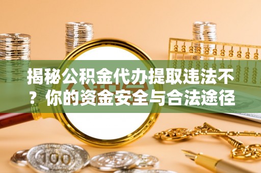 溪口揭秘公积金代办提取违法不？你的资金安全与合法途径解析