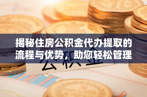 溪口揭秘住房公积金代办提取的流程与优势，助您轻松管理资金