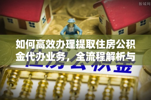 溪口如何高效办理提取住房公积金代办业务，全流程解析与实用建议