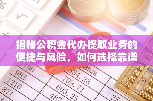 溪口揭秘公积金代办提取业务的便捷与风险，如何选择靠谱服务？