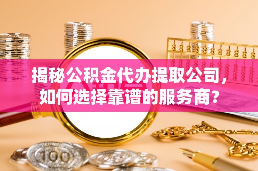 溪口揭秘公积金代办提取公司，如何选择靠谱的服务商？
