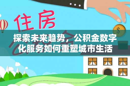 溪口探索未来趋势，公积金数字化服务如何重塑城市生活