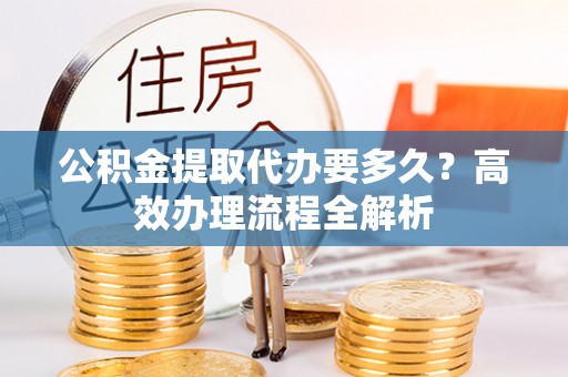 溪口公积金提取代办要多久？高效办理流程全解析