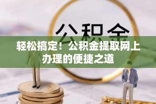 溪口轻松搞定！公积金提取网上办理的便捷之道