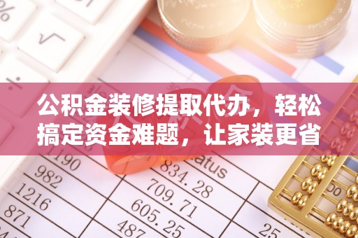 溪口公积金装修提取代办，轻松搞定资金难题，让家装更省心