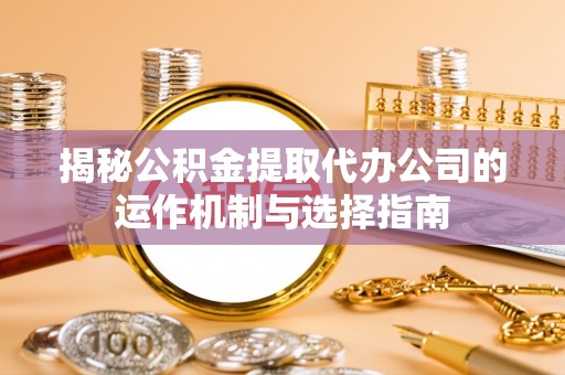 溪口揭秘公积金提取代办公司的运作机制与选择指南