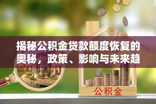 溪口揭秘公积金贷款额度恢复的奥秘，政策、影响与未来趋势