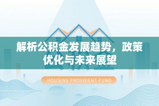 溪口解析公积金发展趋势，政策优化与未来展望