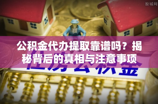 溪口公积金代办提取靠谱吗？揭秘背后的真相与注意事项