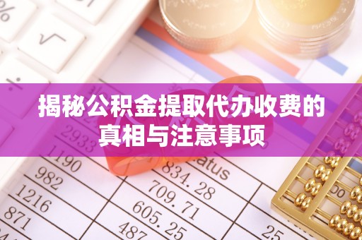 溪口揭秘公积金提取代办收费的真相与注意事项