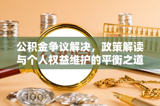 溪口公积金争议解决，政策解读与个人权益维护的平衡之道