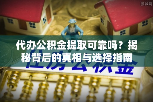 溪口代办公积金提取可靠吗？揭秘背后的真相与选择指南