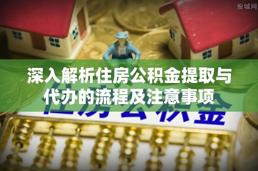 溪口深入解析住房公积金提取与代办的流程及注意事项