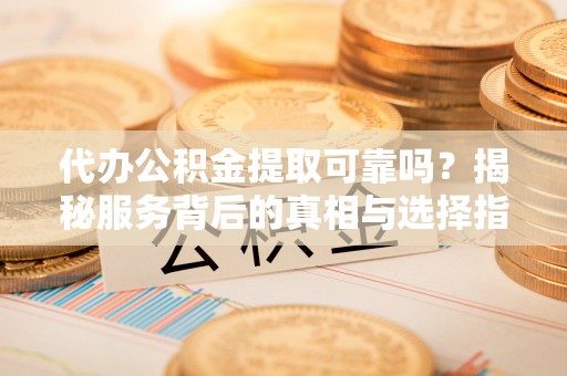 溪口代办公积金提取可靠吗？揭秘服务背后的真相与选择指南