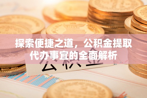 溪口探索便捷之道，公积金提取代办事宜的全面解析