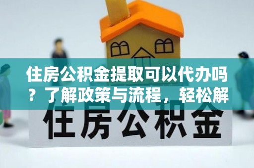 溪口住房公积金提取可以代办吗？了解政策与流程，轻松解决疑惑