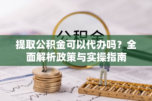 溪口提取公积金可以代办吗？全面解析政策与实操指南