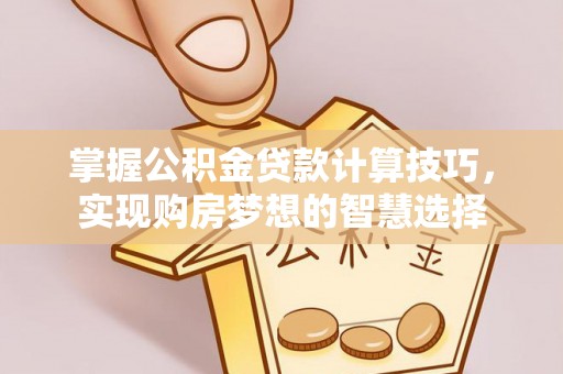 溪口掌握公积金贷款计算技巧，实现购房梦想的智慧选择