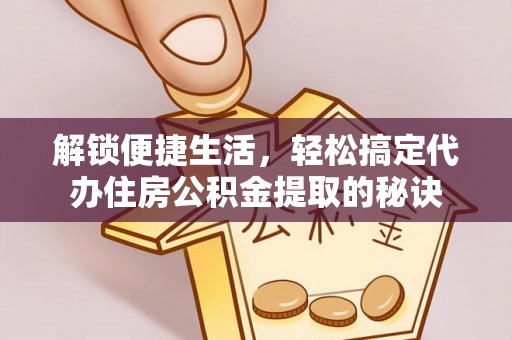 溪口解锁便捷生活，轻松搞定代办住房公积金提取的秘诀