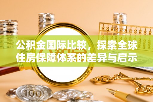 溪口公积金国际比较，探索全球住房保障体系的差异与启示