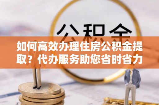 溪口如何高效办理住房公积金提取？代办服务助您省时省力