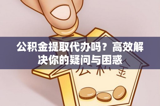 溪口公积金提取代办吗？高效解决你的疑问与困惑