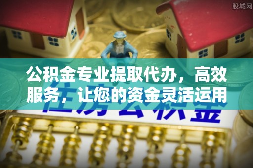 溪口公积金专业提取代办，高效服务，让您的资金灵活运用