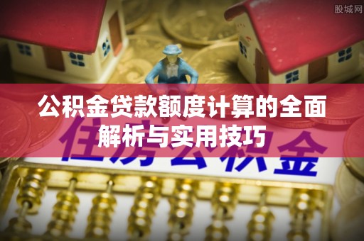 溪口公积金贷款额度计算的全面解析与实用技巧