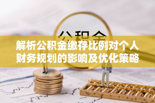 溪口解析公积金缴存比例对个人财务规划的影响及优化策略