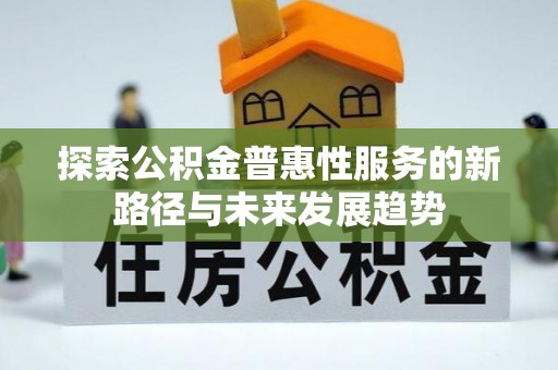 溪口探索公积金普惠性服务的新路径与未来发展趋势