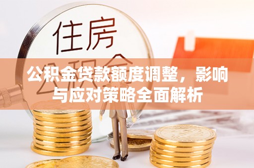溪口公积金贷款额度调整，影响与应对策略全面解析