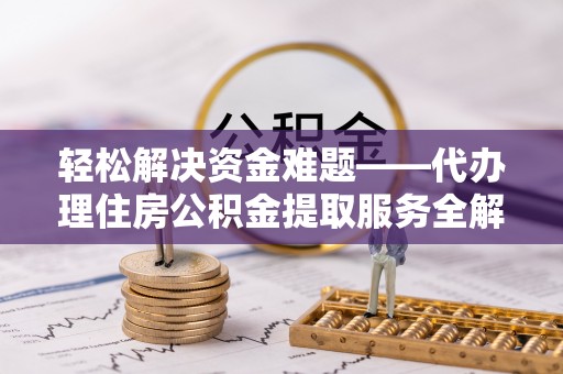 溪口轻松解决资金难题——代办理住房公积金提取服务全解析