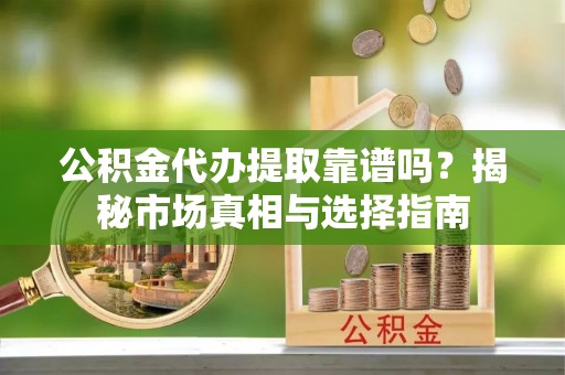 溪口公积金代办提取靠谱吗？揭秘市场真相与选择指南