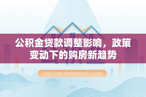 溪口公积金贷款调整影响，政策变动下的购房新趋势