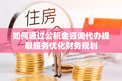 溪口如何通过公积金咨询代办提取服务优化财务规划