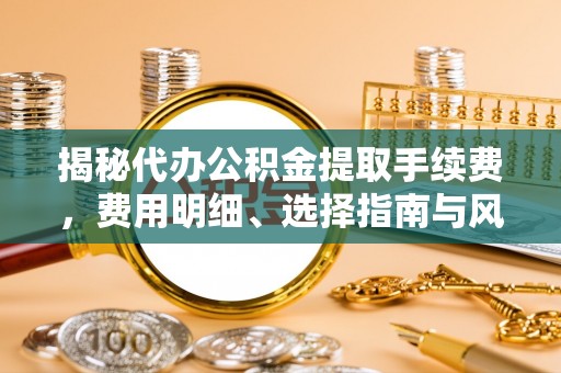 溪口揭秘代办公积金提取手续费，费用明细、选择指南与风险防范