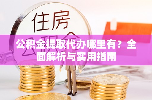 溪口公积金提取代办哪里有？全面解析与实用指南