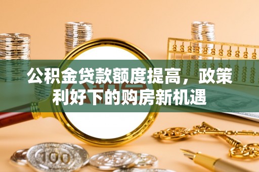 溪口公积金贷款额度提高，政策利好下的购房新机遇