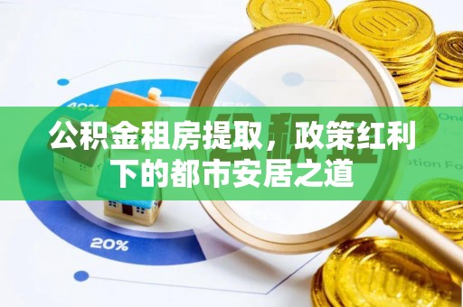 溪口公积金租房提取，政策红利下的都市安居之道