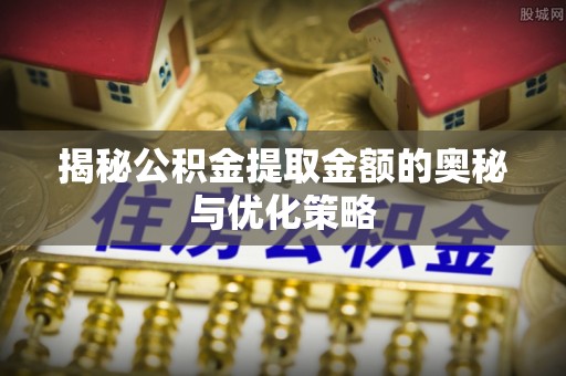 溪口揭秘公积金提取金额的奥秘与优化策略