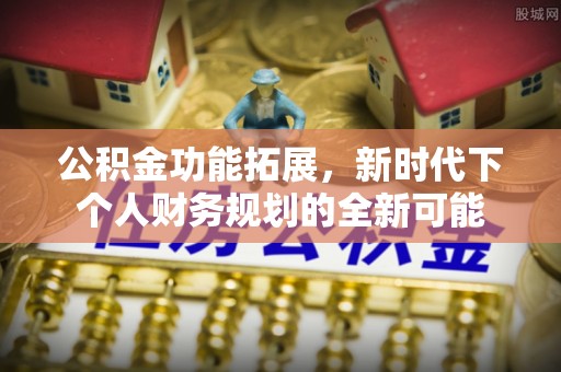 溪口公积金功能拓展，新时代下个人财务规划的全新可能