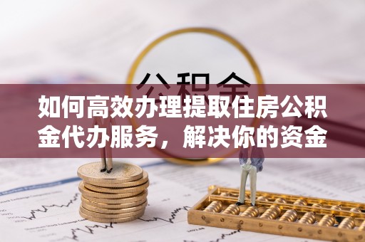 溪口如何高效办理提取住房公积金代办服务，解决你的资金需求