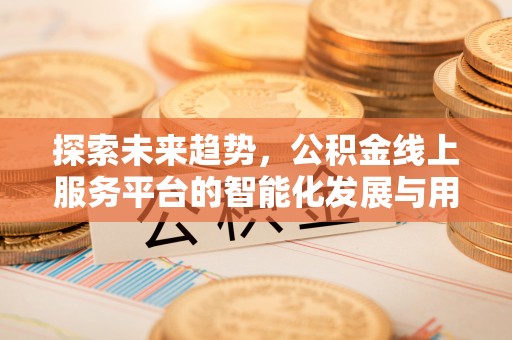溪口探索未来趋势，公积金线上服务平台的智能化发展与用户便利性提升
