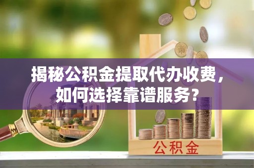 溪口揭秘公积金提取代办收费，如何选择靠谱服务？